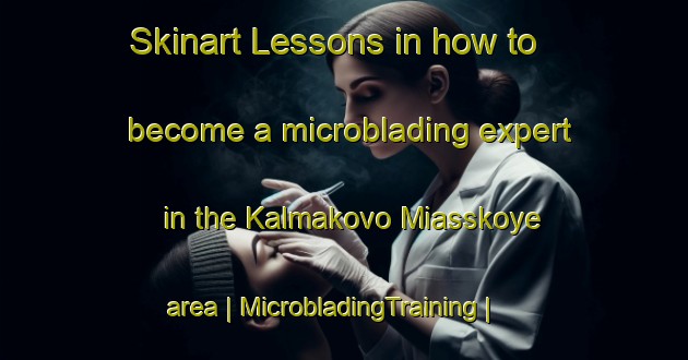 Skinart Lessons in how to become a microblading expert in the Kalmakovo Miasskoye area | MicrobladingTraining | MicrobladingClasses | SkinartTraining-Russian Federation